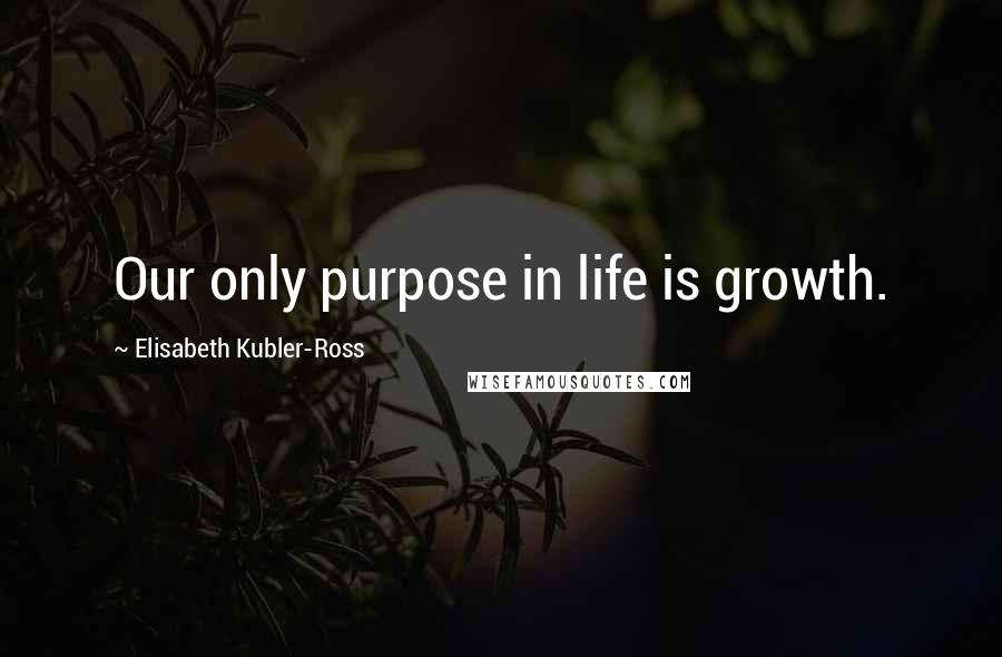 Elisabeth Kubler-Ross Quotes: Our only purpose in life is growth.