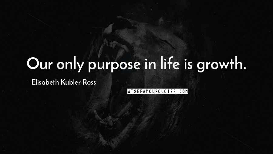 Elisabeth Kubler-Ross Quotes: Our only purpose in life is growth.