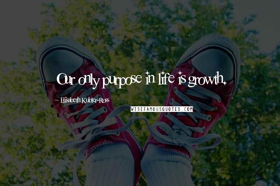 Elisabeth Kubler-Ross Quotes: Our only purpose in life is growth.