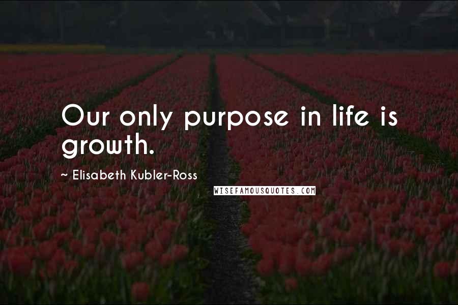 Elisabeth Kubler-Ross Quotes: Our only purpose in life is growth.