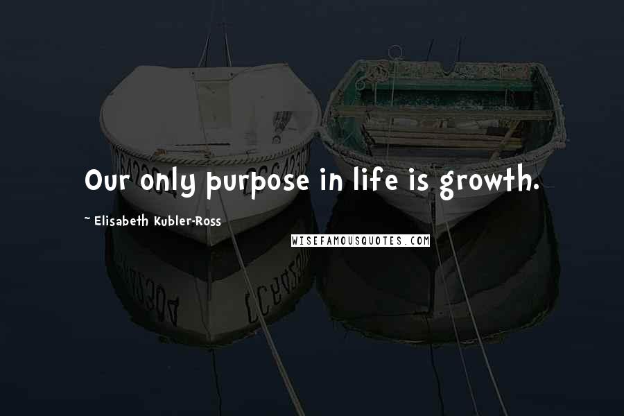 Elisabeth Kubler-Ross Quotes: Our only purpose in life is growth.