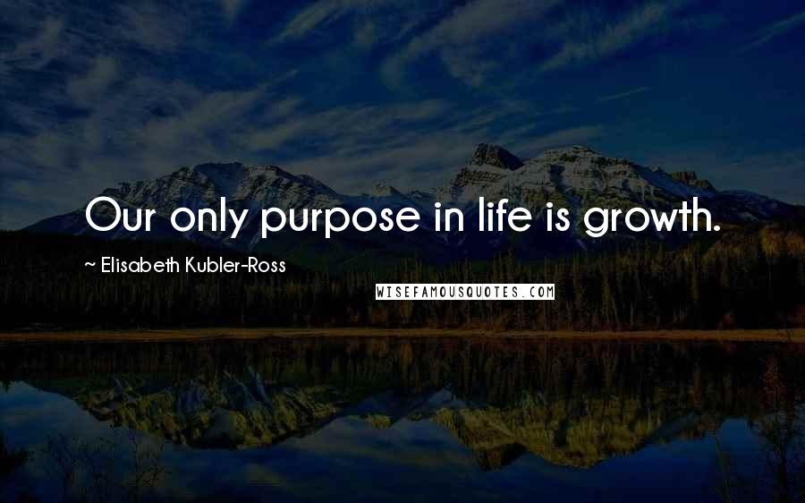 Elisabeth Kubler-Ross Quotes: Our only purpose in life is growth.