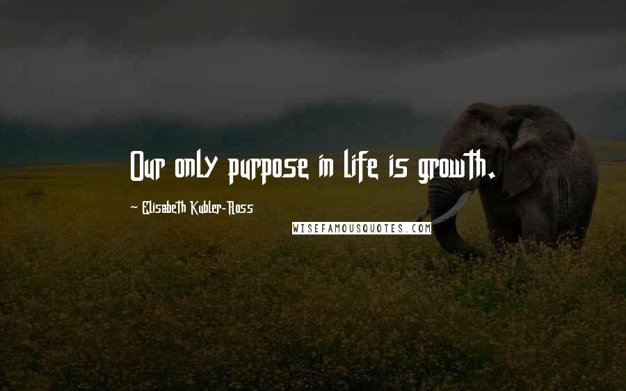 Elisabeth Kubler-Ross Quotes: Our only purpose in life is growth.