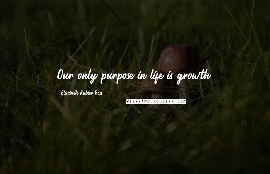 Elisabeth Kubler-Ross Quotes: Our only purpose in life is growth.