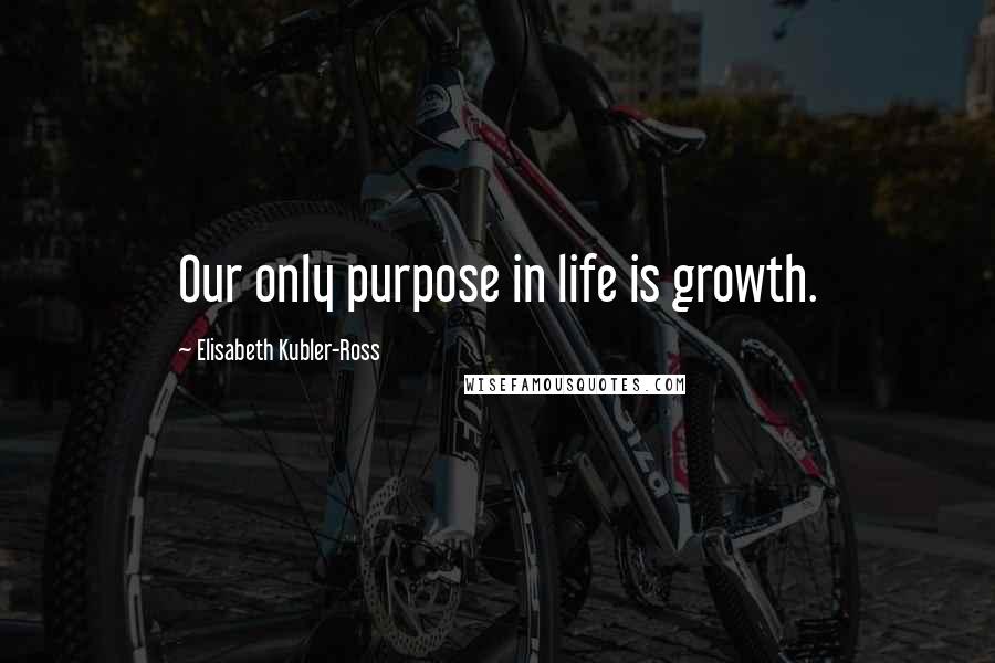 Elisabeth Kubler-Ross Quotes: Our only purpose in life is growth.