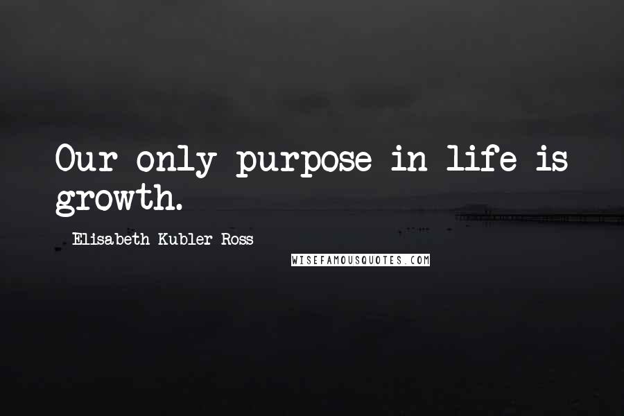 Elisabeth Kubler-Ross Quotes: Our only purpose in life is growth.