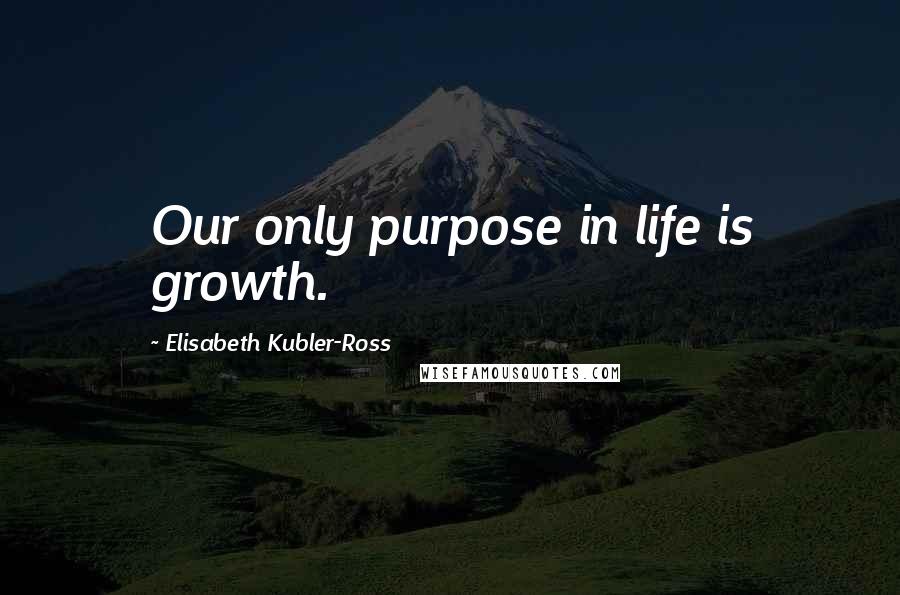 Elisabeth Kubler-Ross Quotes: Our only purpose in life is growth.