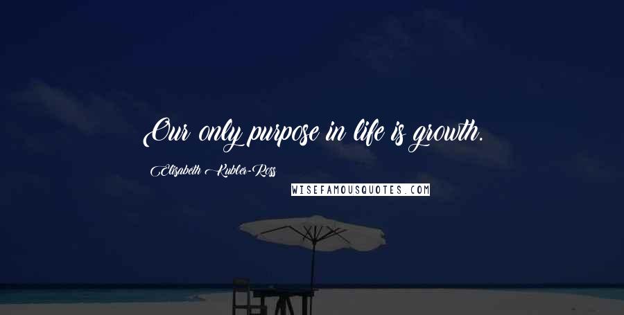 Elisabeth Kubler-Ross Quotes: Our only purpose in life is growth.