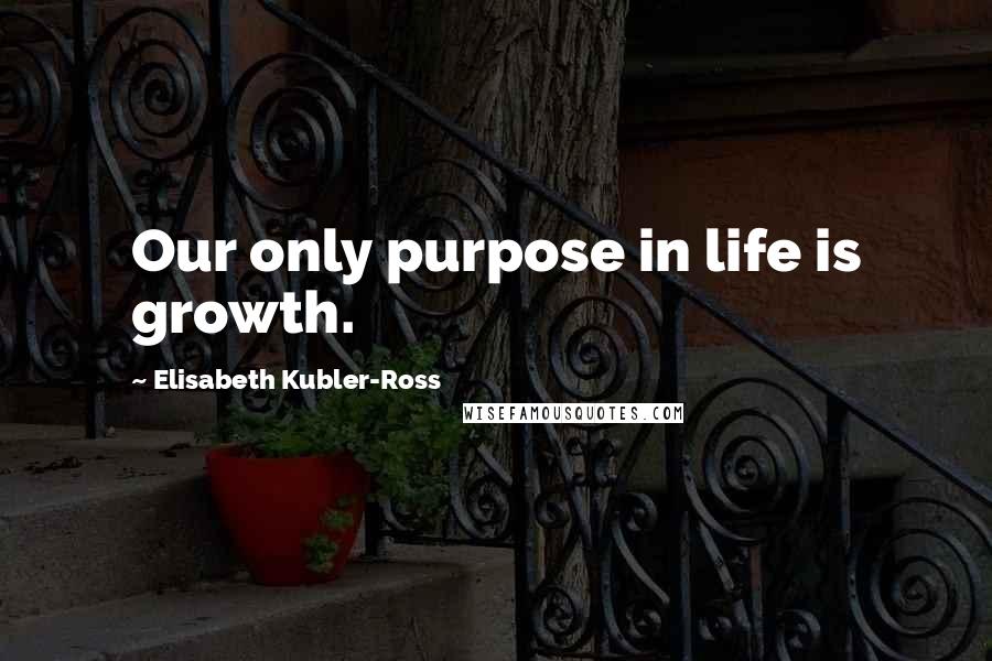 Elisabeth Kubler-Ross Quotes: Our only purpose in life is growth.