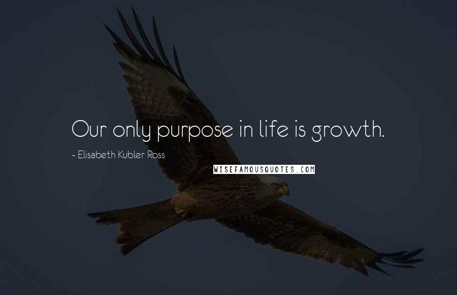 Elisabeth Kubler-Ross Quotes: Our only purpose in life is growth.