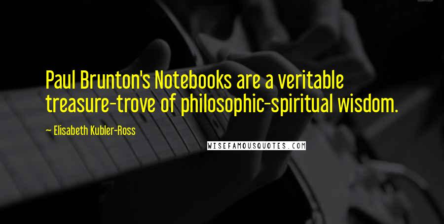 Elisabeth Kubler-Ross Quotes: Paul Brunton's Notebooks are a veritable treasure-trove of philosophic-spiritual wisdom.