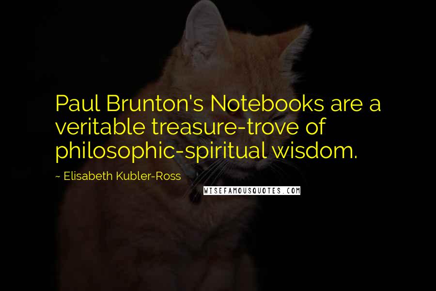 Elisabeth Kubler-Ross Quotes: Paul Brunton's Notebooks are a veritable treasure-trove of philosophic-spiritual wisdom.