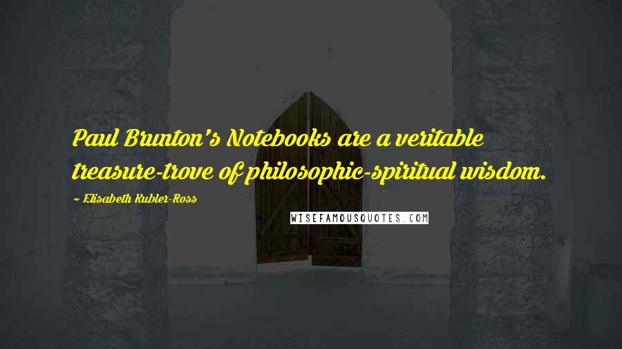 Elisabeth Kubler-Ross Quotes: Paul Brunton's Notebooks are a veritable treasure-trove of philosophic-spiritual wisdom.