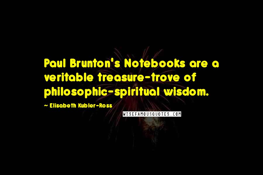 Elisabeth Kubler-Ross Quotes: Paul Brunton's Notebooks are a veritable treasure-trove of philosophic-spiritual wisdom.