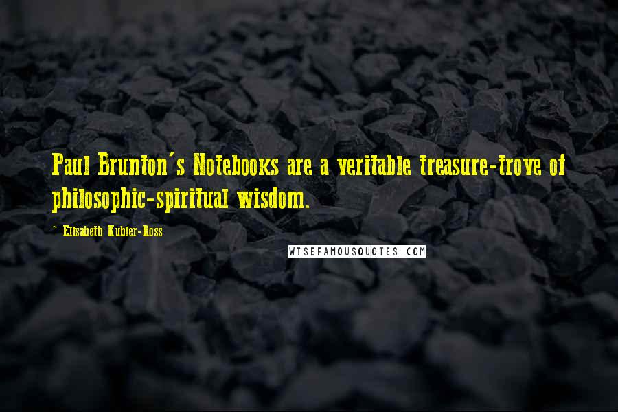 Elisabeth Kubler-Ross Quotes: Paul Brunton's Notebooks are a veritable treasure-trove of philosophic-spiritual wisdom.