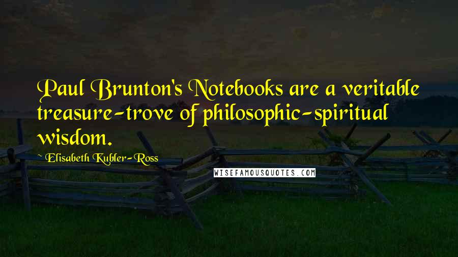 Elisabeth Kubler-Ross Quotes: Paul Brunton's Notebooks are a veritable treasure-trove of philosophic-spiritual wisdom.