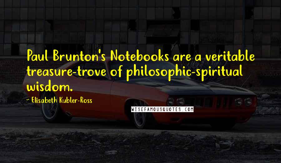 Elisabeth Kubler-Ross Quotes: Paul Brunton's Notebooks are a veritable treasure-trove of philosophic-spiritual wisdom.