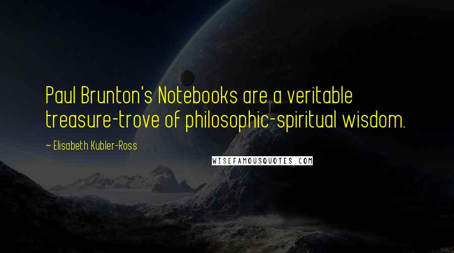 Elisabeth Kubler-Ross Quotes: Paul Brunton's Notebooks are a veritable treasure-trove of philosophic-spiritual wisdom.