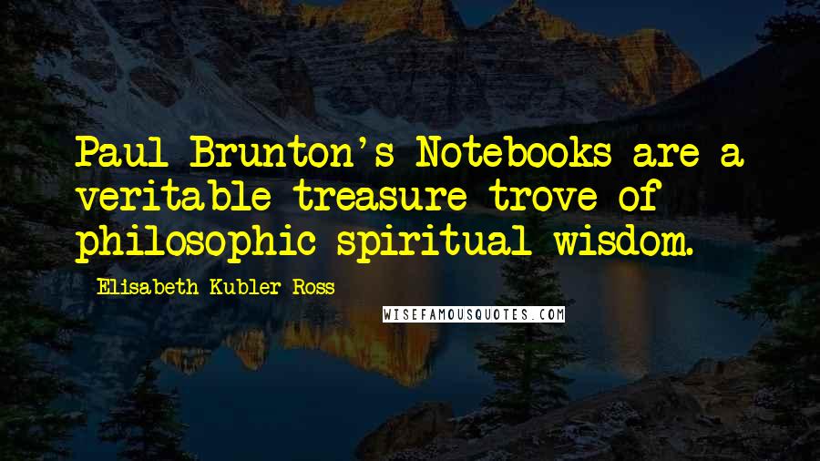 Elisabeth Kubler-Ross Quotes: Paul Brunton's Notebooks are a veritable treasure-trove of philosophic-spiritual wisdom.