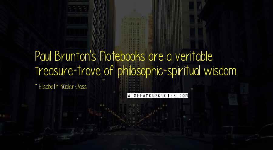 Elisabeth Kubler-Ross Quotes: Paul Brunton's Notebooks are a veritable treasure-trove of philosophic-spiritual wisdom.