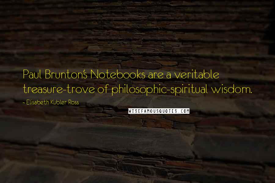 Elisabeth Kubler-Ross Quotes: Paul Brunton's Notebooks are a veritable treasure-trove of philosophic-spiritual wisdom.