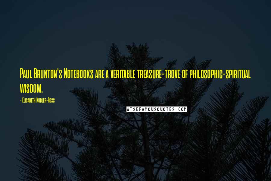 Elisabeth Kubler-Ross Quotes: Paul Brunton's Notebooks are a veritable treasure-trove of philosophic-spiritual wisdom.