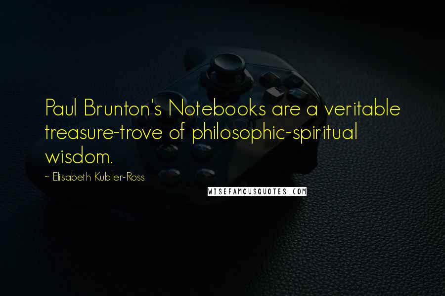 Elisabeth Kubler-Ross Quotes: Paul Brunton's Notebooks are a veritable treasure-trove of philosophic-spiritual wisdom.