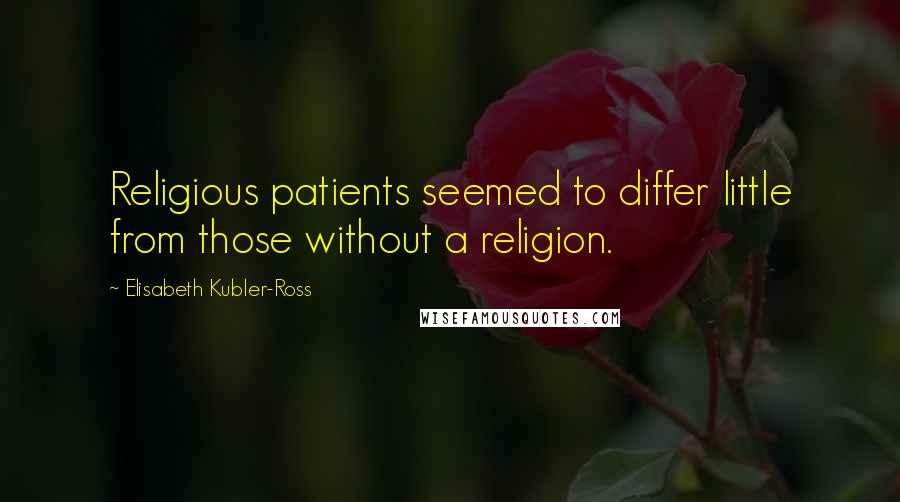 Elisabeth Kubler-Ross Quotes: Religious patients seemed to differ little from those without a religion.