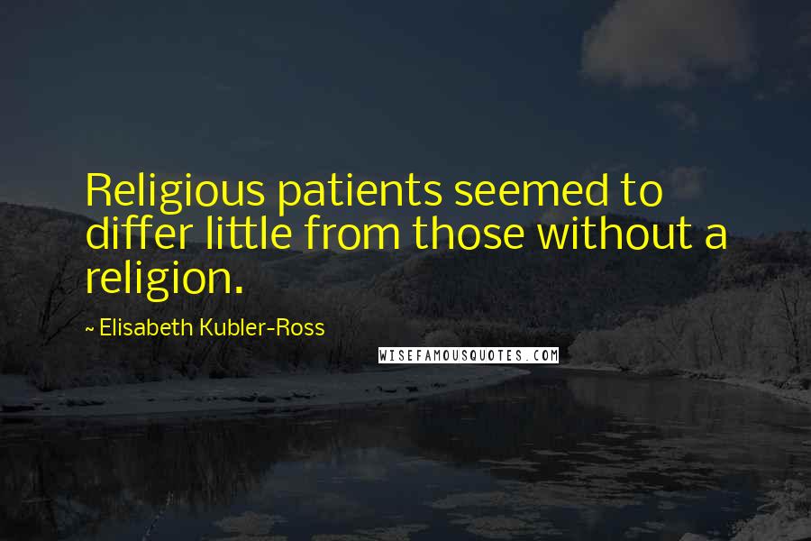 Elisabeth Kubler-Ross Quotes: Religious patients seemed to differ little from those without a religion.