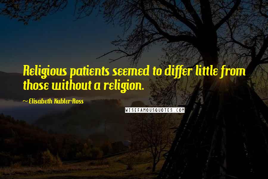 Elisabeth Kubler-Ross Quotes: Religious patients seemed to differ little from those without a religion.