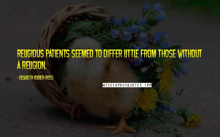 Elisabeth Kubler-Ross Quotes: Religious patients seemed to differ little from those without a religion.
