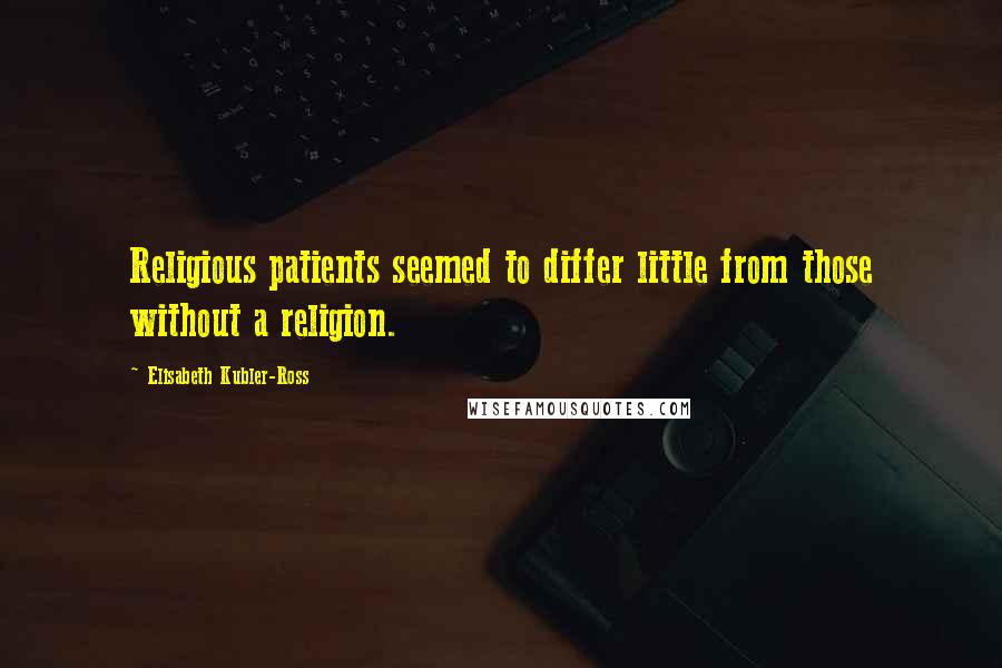 Elisabeth Kubler-Ross Quotes: Religious patients seemed to differ little from those without a religion.