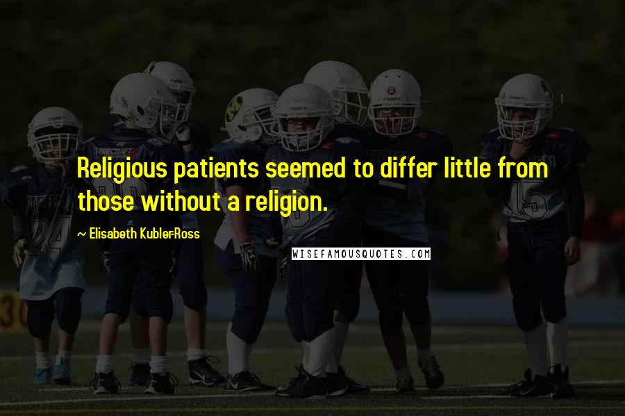Elisabeth Kubler-Ross Quotes: Religious patients seemed to differ little from those without a religion.