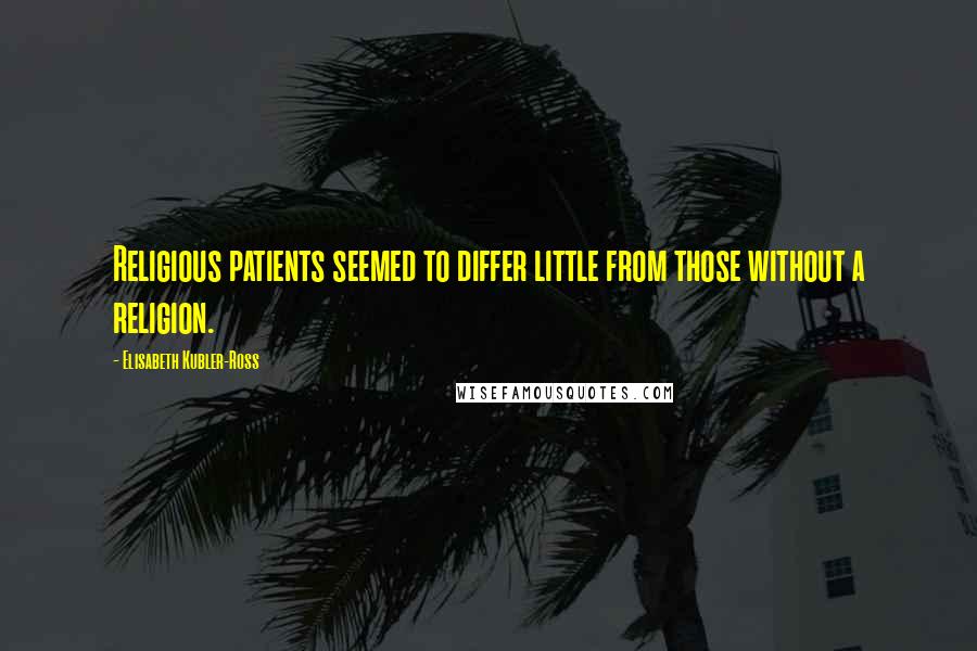 Elisabeth Kubler-Ross Quotes: Religious patients seemed to differ little from those without a religion.
