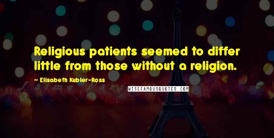 Elisabeth Kubler-Ross Quotes: Religious patients seemed to differ little from those without a religion.