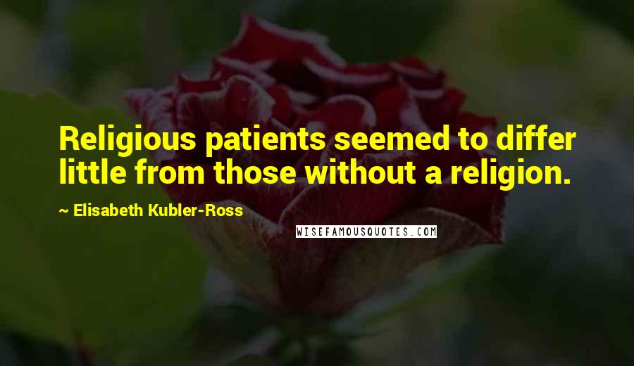 Elisabeth Kubler-Ross Quotes: Religious patients seemed to differ little from those without a religion.