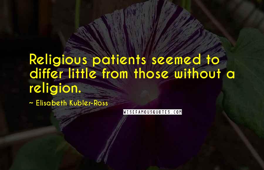 Elisabeth Kubler-Ross Quotes: Religious patients seemed to differ little from those without a religion.