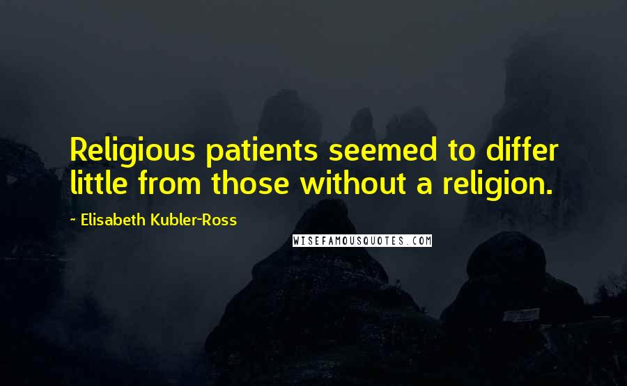 Elisabeth Kubler-Ross Quotes: Religious patients seemed to differ little from those without a religion.