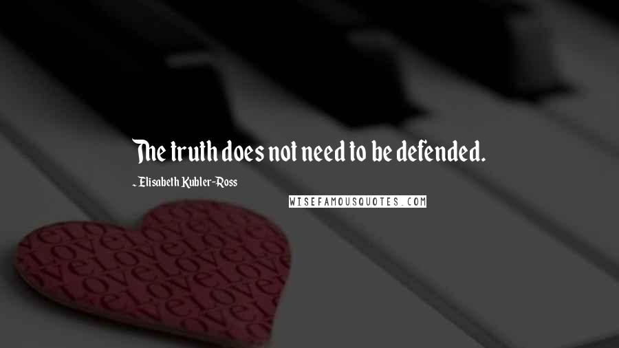 Elisabeth Kubler-Ross Quotes: The truth does not need to be defended.