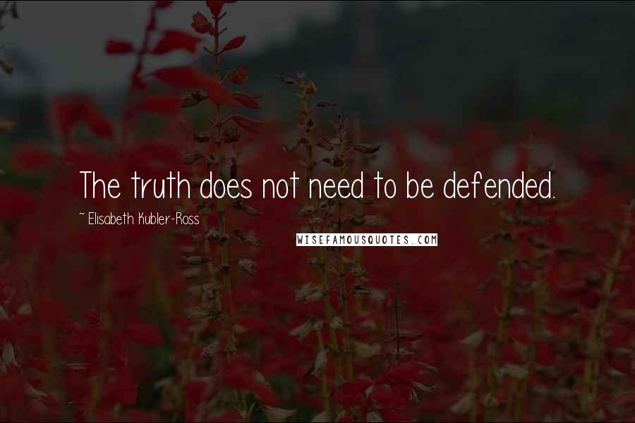 Elisabeth Kubler-Ross Quotes: The truth does not need to be defended.