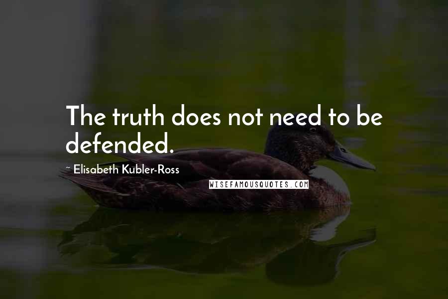 Elisabeth Kubler-Ross Quotes: The truth does not need to be defended.