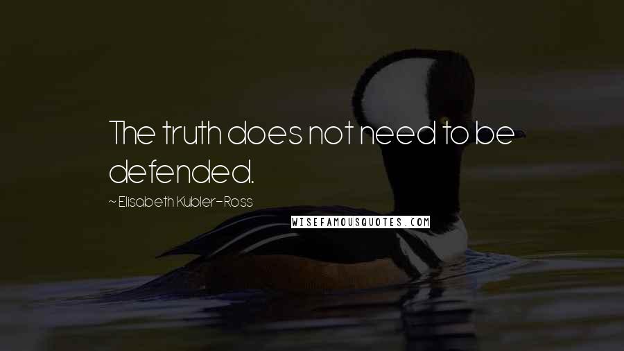 Elisabeth Kubler-Ross Quotes: The truth does not need to be defended.