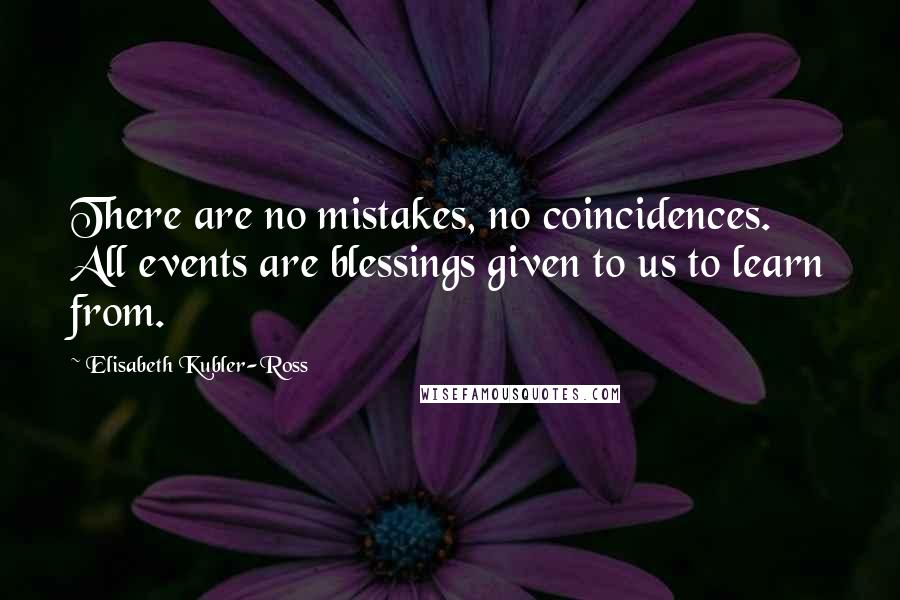 Elisabeth Kubler-Ross Quotes: There are no mistakes, no coincidences. All events are blessings given to us to learn from.