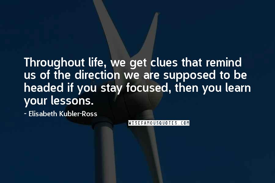Elisabeth Kubler-Ross Quotes: Throughout life, we get clues that remind us of the direction we are supposed to be headed if you stay focused, then you learn your lessons.