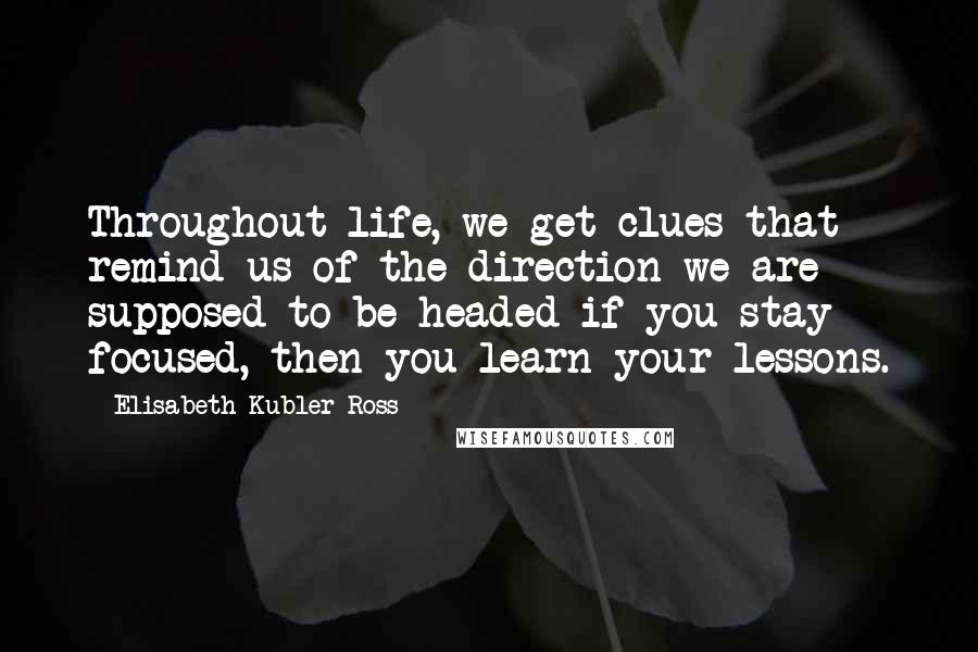 Elisabeth Kubler-Ross Quotes: Throughout life, we get clues that remind us of the direction we are supposed to be headed if you stay focused, then you learn your lessons.