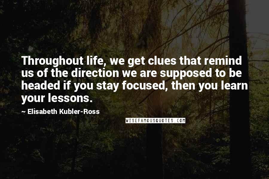 Elisabeth Kubler-Ross Quotes: Throughout life, we get clues that remind us of the direction we are supposed to be headed if you stay focused, then you learn your lessons.