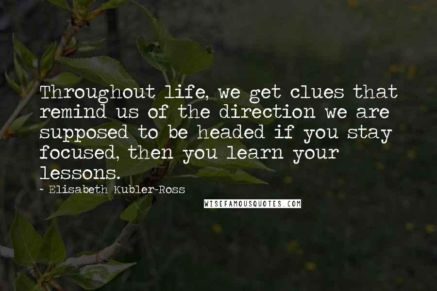 Elisabeth Kubler-Ross Quotes: Throughout life, we get clues that remind us of the direction we are supposed to be headed if you stay focused, then you learn your lessons.