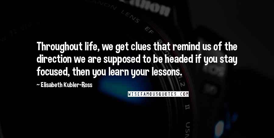Elisabeth Kubler-Ross Quotes: Throughout life, we get clues that remind us of the direction we are supposed to be headed if you stay focused, then you learn your lessons.