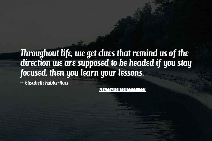 Elisabeth Kubler-Ross Quotes: Throughout life, we get clues that remind us of the direction we are supposed to be headed if you stay focused, then you learn your lessons.