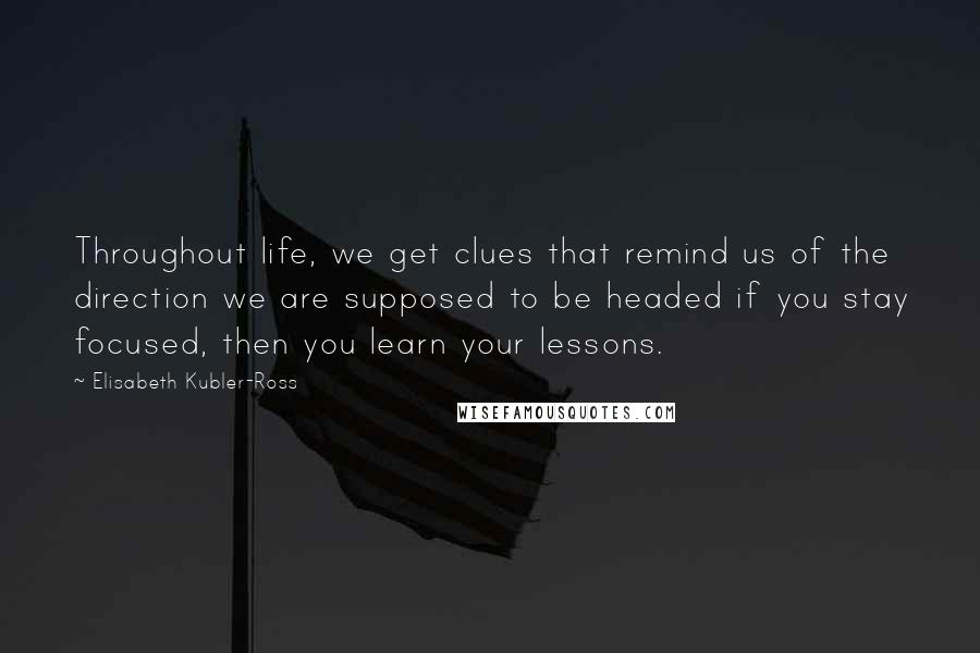 Elisabeth Kubler-Ross Quotes: Throughout life, we get clues that remind us of the direction we are supposed to be headed if you stay focused, then you learn your lessons.